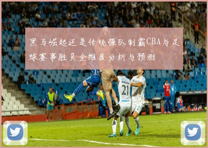 黑马崛起还是传统强队制霸CBA与足球赛事胜负全维度分析与预测