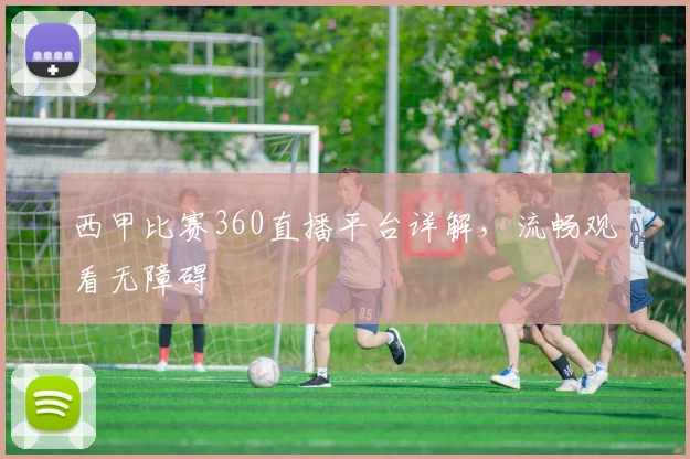 西甲比赛360直播平台详解，流畅观看无障碍