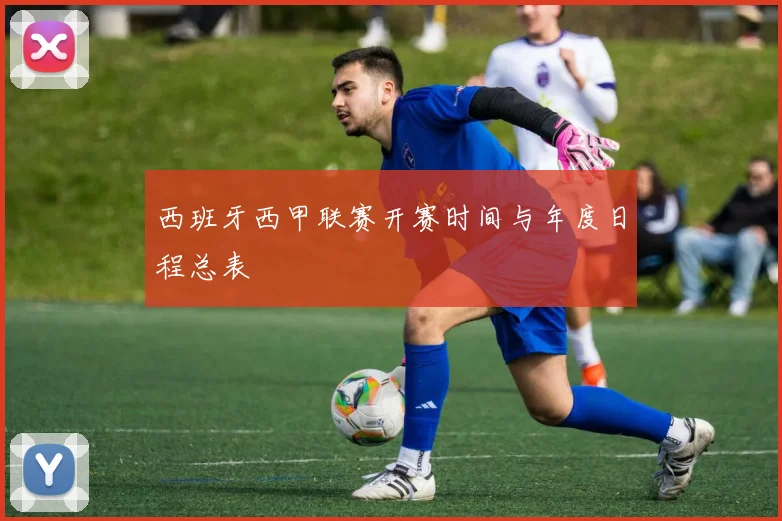 西班牙西甲联赛开赛时间与年度日程总表