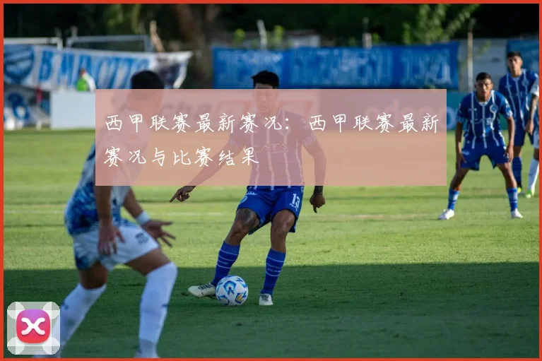 西甲联赛最新赛况：西甲联赛最新赛况与比赛结果