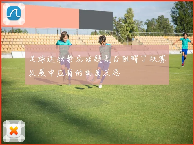 足球运动禁忌话题是否阻碍了联赛发展中应有的制度反思
