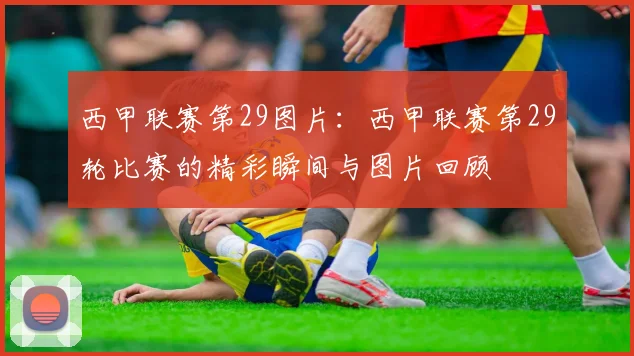 西甲联赛第29图片：西甲联赛第29轮比赛的精彩瞬间与图片回顾