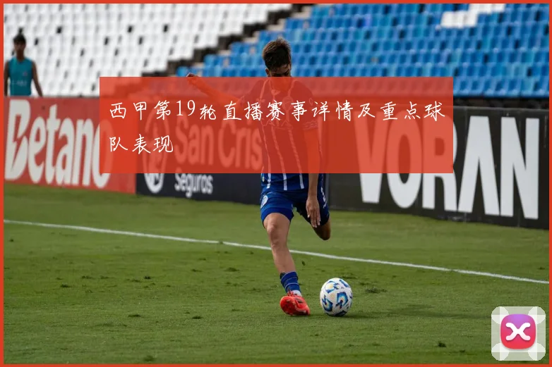 西甲第19轮直播赛事详情及重点球队表现